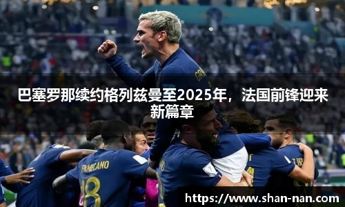 巴塞罗那续约格列兹曼至2025年，法国前锋迎来新篇章