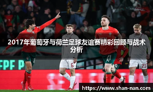 2017年葡萄牙与荷兰足球友谊赛精彩回顾与战术分析