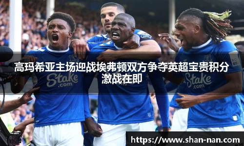 高玛希亚主场迎战埃弗顿双方争夺英超宝贵积分激战在即